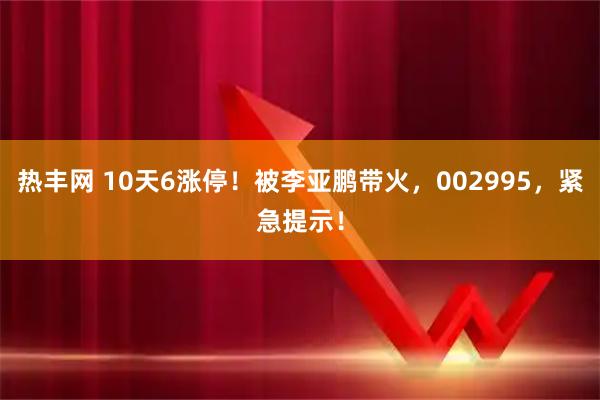 热丰网 10天6涨停！被李亚鹏带火，002995，紧急提示！