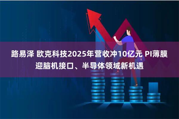 路易泽 欧克科技2025年营收冲10亿元 PI薄膜迎脑机接口、半导体领域新机遇
