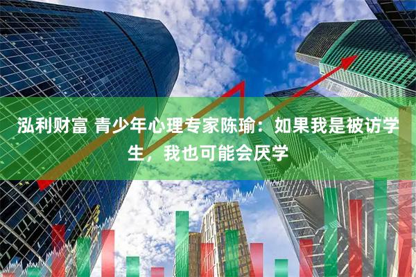 泓利财富 青少年心理专家陈瑜：如果我是被访学生，我也可能会厌学