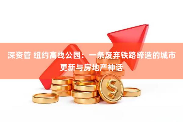 深资管 纽约高线公园：一条废弃铁路缔造的城市更新与房地产神话