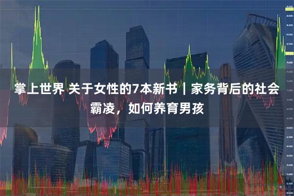 掌上世界 关于女性的7本新书｜家务背后的社会霸凌，如何养育男孩