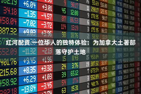 红河配资 一位华人的独特体验：为加拿大土著部落守护土地