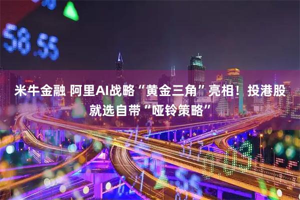 米牛金融 阿里AI战略“黄金三角”亮相！投港股就选自带“哑铃策略”