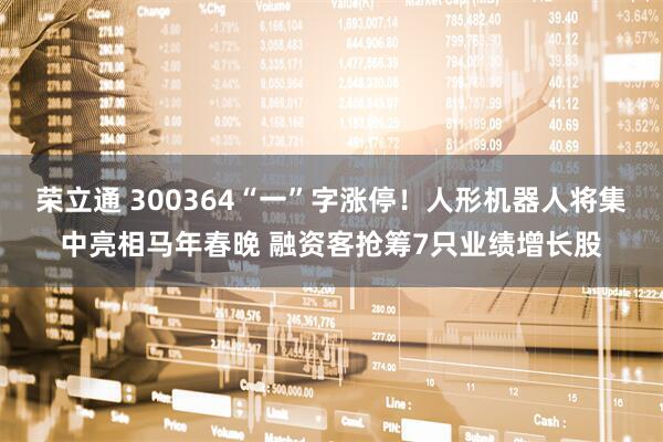 荣立通 300364“一”字涨停！人形机器人将集中亮相马年春晚 融资客抢筹7只业绩增长股