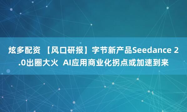 炫多配资 【风口研报】字节新产品Seedance 2.0出圈大火  AI应用商业化拐点或加速到来