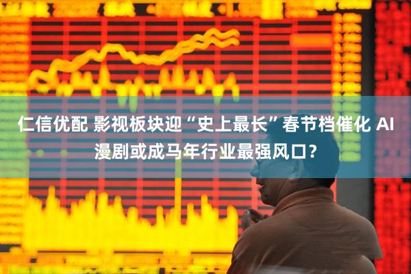 仁信优配 影视板块迎“史上最长”春节档催化 AI漫剧或成马年行业最强风口？