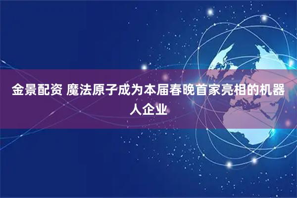 金景配资 魔法原子成为本届春晚首家亮相的机器人企业