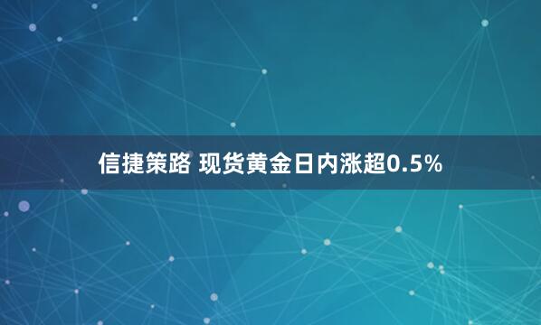 信捷策路 现货黄金日内涨超0.5%