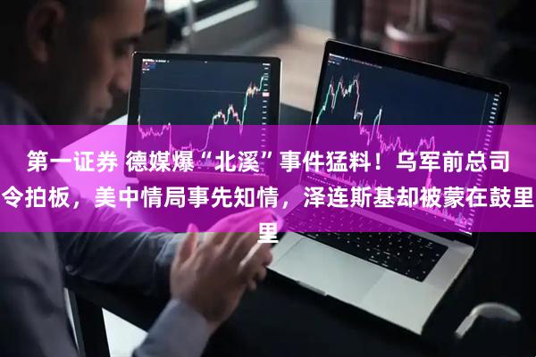 第一证券 德媒爆“北溪”事件猛料！乌军前总司令拍板，美中情局事先知情，泽连斯基却被蒙在鼓里