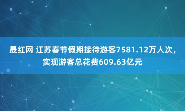 晟红网 江苏春节假期接待游客7581.12万人次，实现游客总花费609.63亿元
