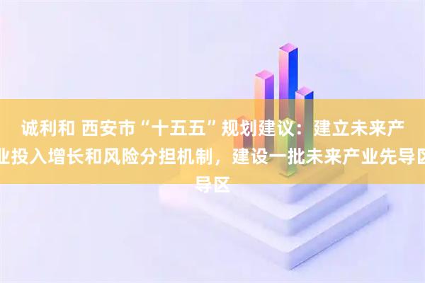 诚利和 西安市“十五五”规划建议：建立未来产业投入增长和风险分担机制，建设一批未来产业先导区