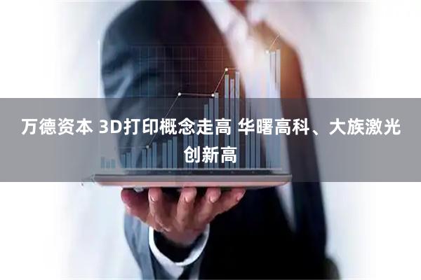 万德资本 3D打印概念走高 华曙高科、大族激光创新高