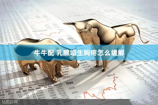 牛牛配 乳腺增生胸疼怎么缓解