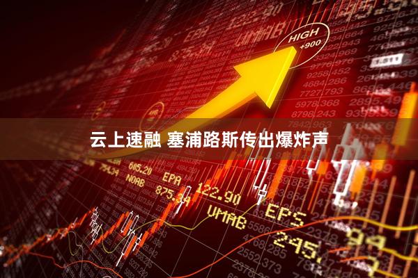 云上速融 塞浦路斯传出爆炸声