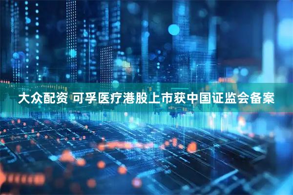 大众配资 可孚医疗港股上市获中国证监会备案