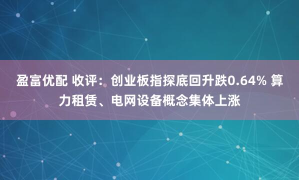 盈富优配 收评：创业板指探底回升跌0.64% 算力租赁、电网设备概念集体上涨