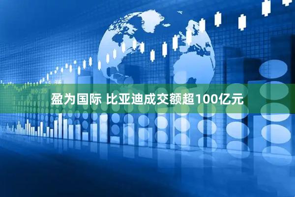 盈为国际 比亚迪成交额超100亿元