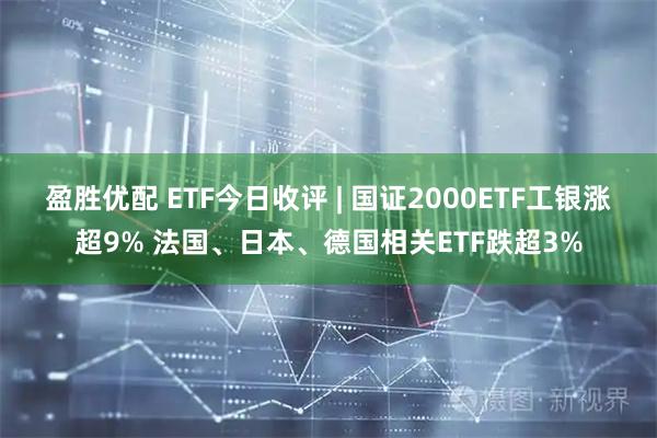 盈胜优配 ETF今日收评 | 国证2000ETF工银涨超9% 法国、日本、德国相关ETF跌超3%