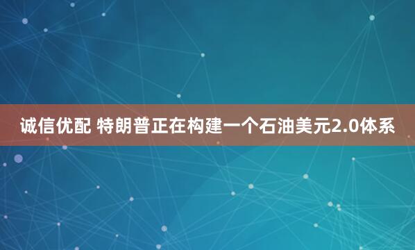 诚信优配 特朗普正在构建一个石油美元2.0体系