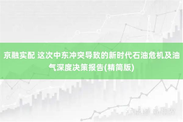 京融实配 这次中东冲突导致的新时代石油危机及油气深度决策报告(精简版)
