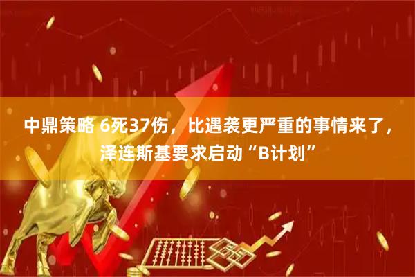 中鼎策略 6死37伤，比遇袭更严重的事情来了，泽连斯基要求启动“B计划”