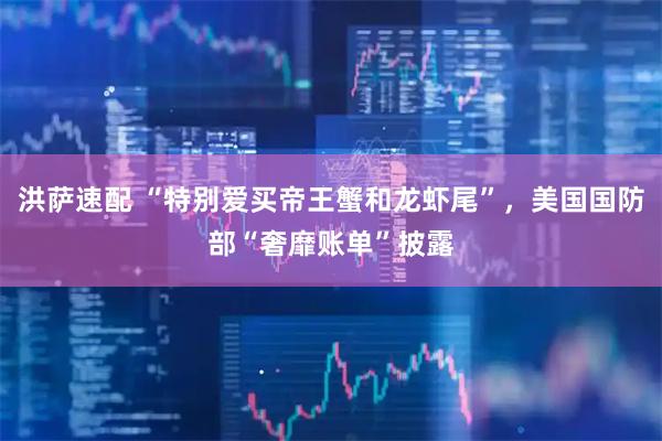 洪萨速配 “特别爱买帝王蟹和龙虾尾”，美国国防部“奢靡账单”披露