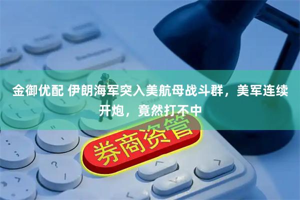 金御优配 伊朗海军突入美航母战斗群，美军连续开炮，竟然打不中