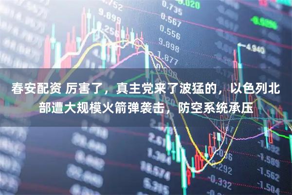 春安配资 厉害了，真主党来了波猛的，以色列北部遭大规模火箭弹袭击，防空系统承压