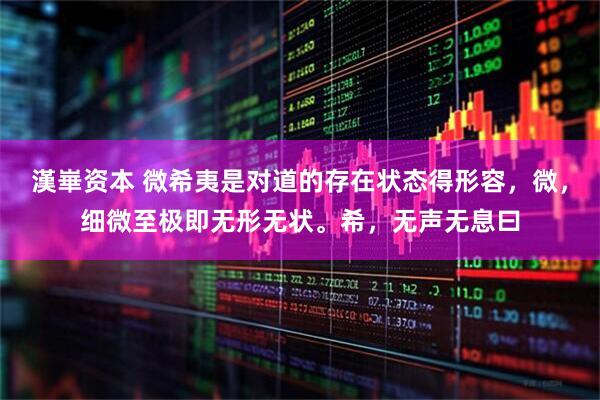 漢崋资本 微希夷是对道的存在状态得形容，微，细微至极即无形无状。希，无声无息曰