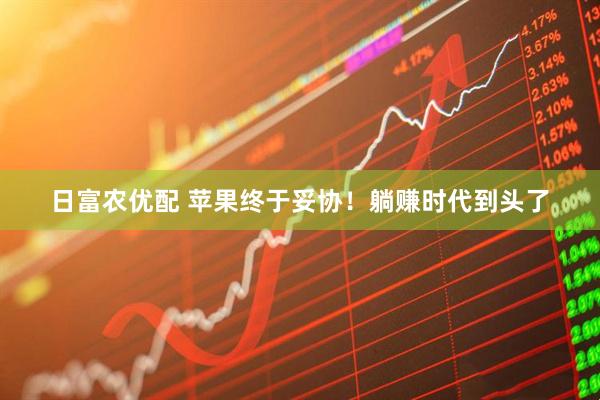 日富农优配 苹果终于妥协！躺赚时代到头了