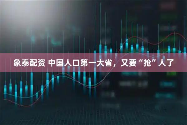 象泰配资 中国人口第一大省，又要“抢”人了