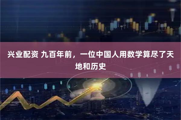兴业配资 九百年前，一位中国人用数学算尽了天地和历史