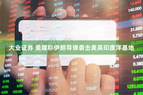 大业证券 美媒称伊朗导弹袭击美英印度洋基地