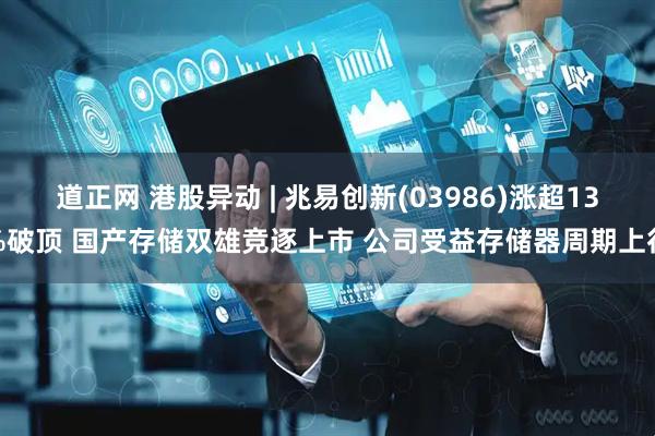 道正网 港股异动 | 兆易创新(03986)涨超13%破顶 国产存储双雄竞逐上市 公司受益存储器周期上行