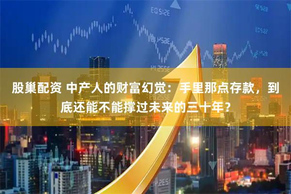 股巢配资 中产人的财富幻觉：手里那点存款，到底还能不能撑过未来的三十年？