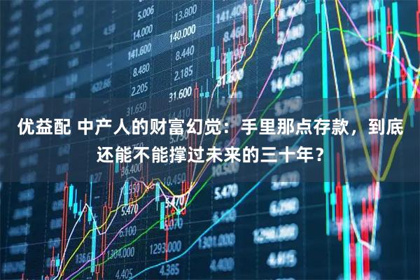 优益配 中产人的财富幻觉：手里那点存款，到底还能不能撑过未来的三十年？