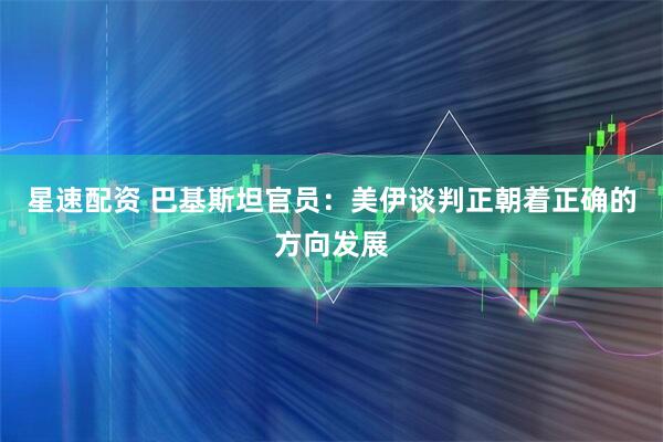 星速配资 巴基斯坦官员：美伊谈判正朝着正确的方向发展