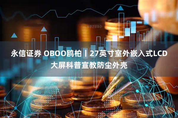 永信证券 OBOO鸥柏丨27英寸室外嵌入式LCD大屏科普宣教防尘外壳