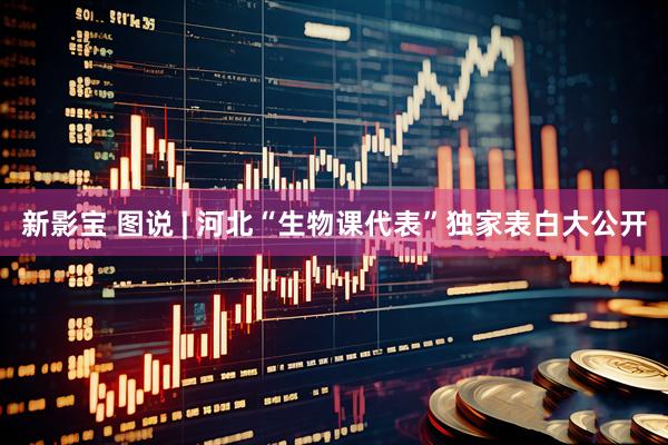 新影宝 图说 | 河北“生物课代表”独家表白大公开