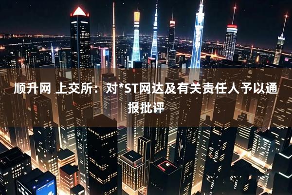 顺升网 上交所：对*ST网达及有关责任人予以通报批评