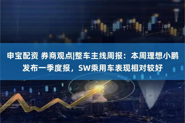 申宝配资 券商观点|整车主线周报：本周理想小鹏发布一季度报，SW乘用车表现相对较好