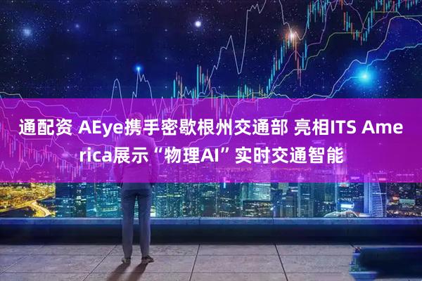 通配资 AEye携手密歇根州交通部 亮相ITS America展示“物理AI”实时交通智能