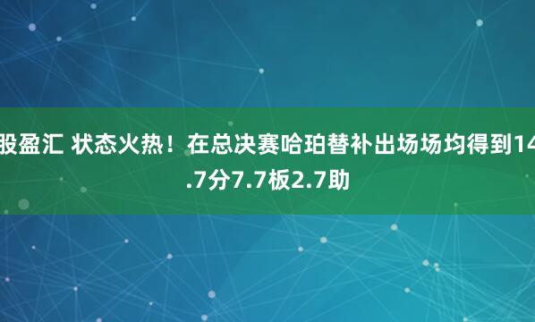 股盈汇 状态火热！在总决赛哈珀替补出场场均得到14.7分7.7板2.7助