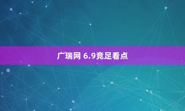 广瑞网 6.9竞足看点