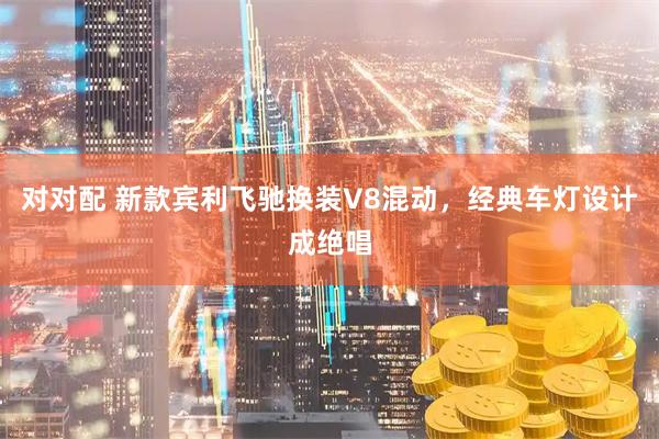 对对配 新款宾利飞驰换装V8混动，经典车灯设计成绝唱
