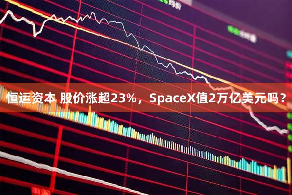 恒运资本 股价涨超23%，SpaceX值2万亿美元吗？