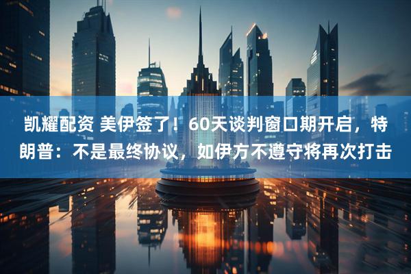 凯耀配资 美伊签了！60天谈判窗口期开启，特朗普：不是最终协议，如伊方不遵守将再次打击