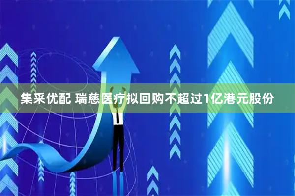 集采优配 瑞慈医疗拟回购不超过1亿港元股份
