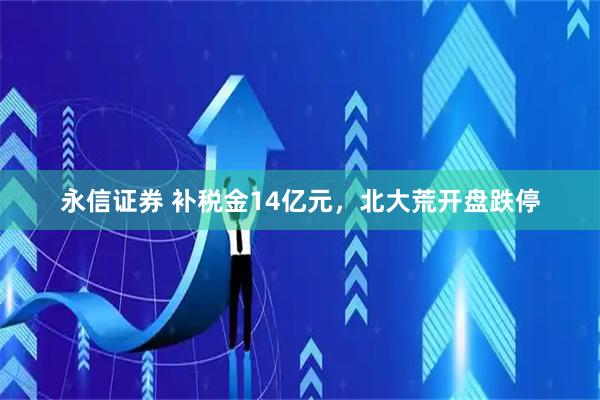 永信证券 补税金14亿元，北大荒开盘跌停