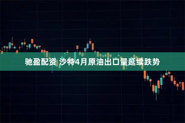 驰盈配资 沙特4月原油出口量延续跌势